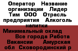 Оператор › Название организации ­ Лидер Тим, ООО › Отрасль предприятия ­ Алкоголь, напитки › Минимальный оклад ­ 24 000 - Все города Работа » Вакансии   . Амурская обл.,Сковородинский р-н